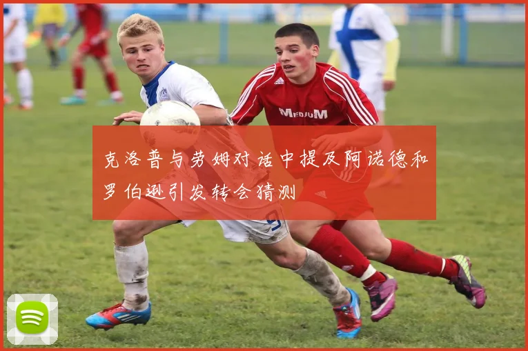 克洛普与劳姆对话中提及阿诺德和罗伯逊引发转会猜测