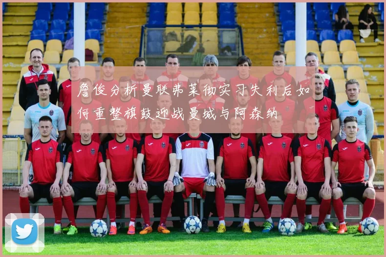 詹俊分析曼联弗莱彻实习失利后如何重整旗鼓迎战曼城与阿森纳