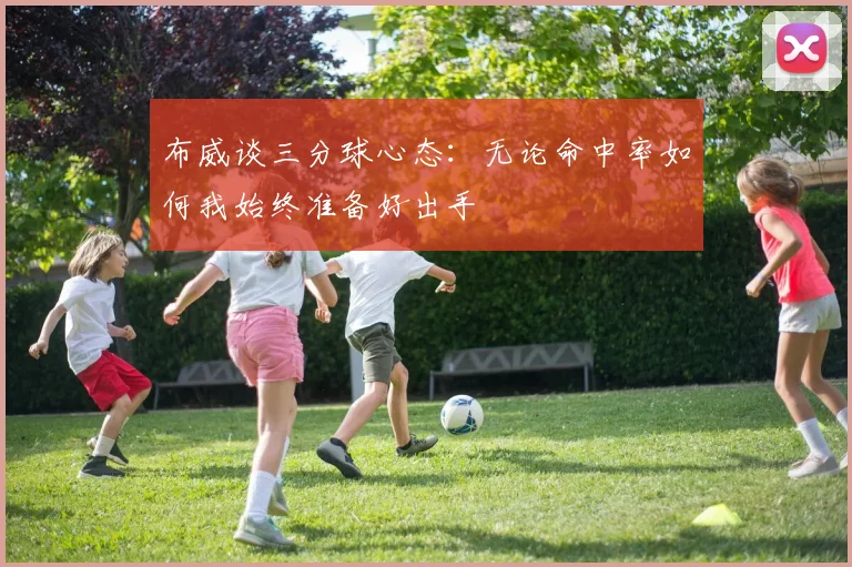 布威谈三分球心态：无论命中率如何我始终准备好出手