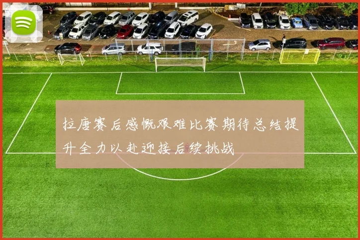 拉唐赛后感慨艰难比赛期待总结提升全力以赴迎接后续挑战