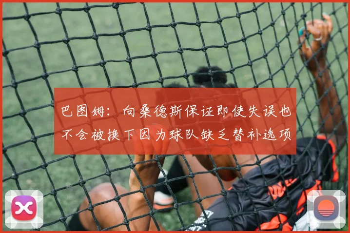 巴图姆：向桑德斯保证即使失误也不会被换下因为球队缺乏替补选项