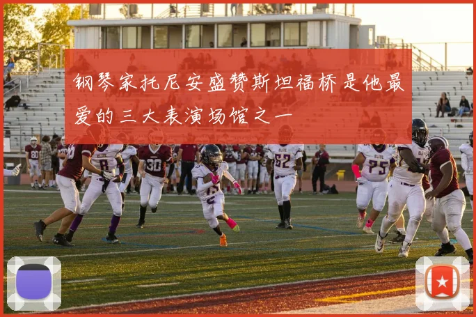 钢琴家托尼安盛赞斯坦福桥是他最爱的三大表演场馆之一