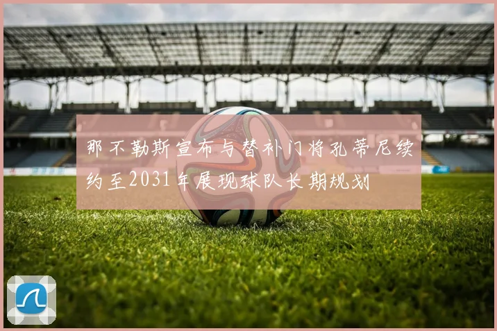 那不勒斯宣布与替补门将孔蒂尼续约至2031年展现球队长期规划
