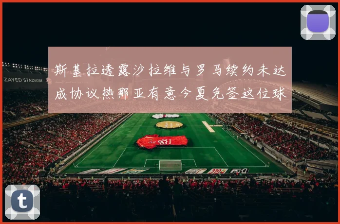 斯基拉透露沙拉维与罗马续约未达成协议热那亚有意今夏免签这位球员