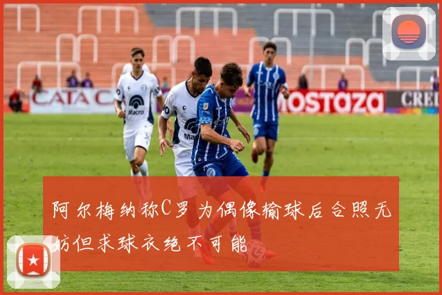 阿尔梅纳称C罗为偶像输球后合照无妨但求球衣绝不可能