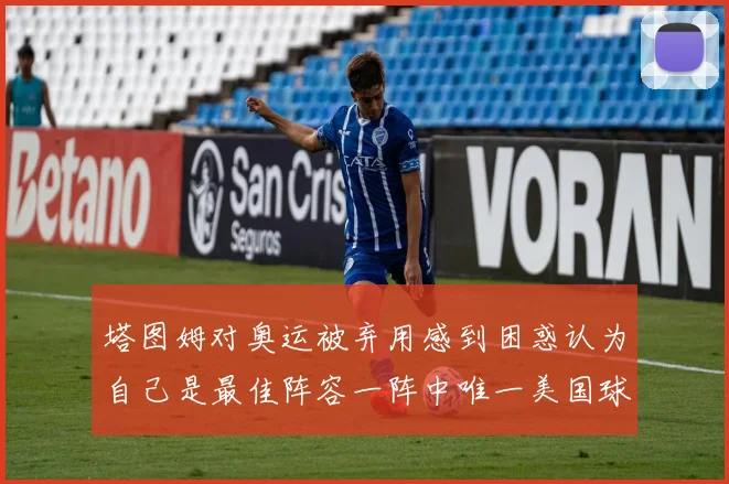 塔图姆对奥运被弃用感到困惑认为自己是最佳阵容一阵中唯一美国球员