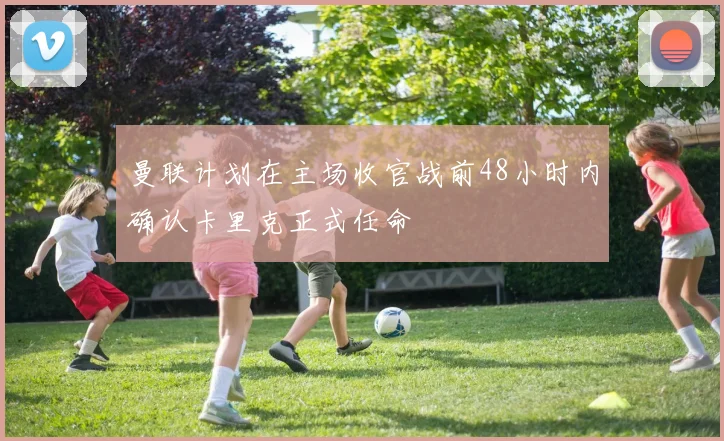 曼联计划在主场收官战前48小时内确认卡里克正式任命