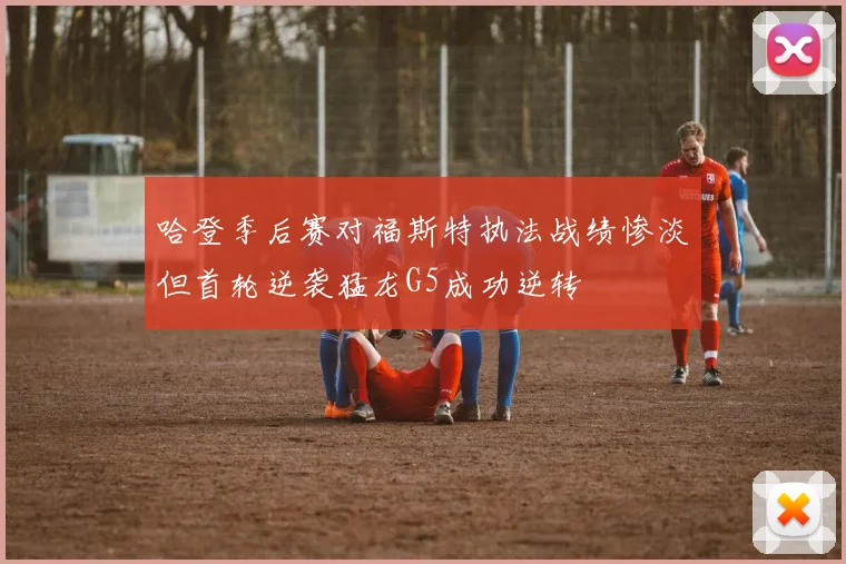 哈登季后赛对福斯特执法战绩惨淡但首轮逆袭猛龙G5成功逆转