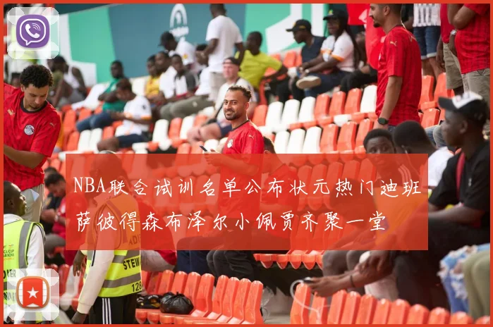 NBA联合试训名单公布状元热门迪班萨彼得森布泽尔小佩贾齐聚一堂