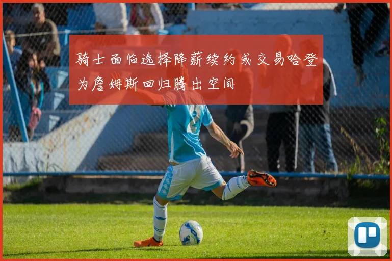 骑士面临选择降薪续约或交易哈登为詹姆斯回归腾出空间