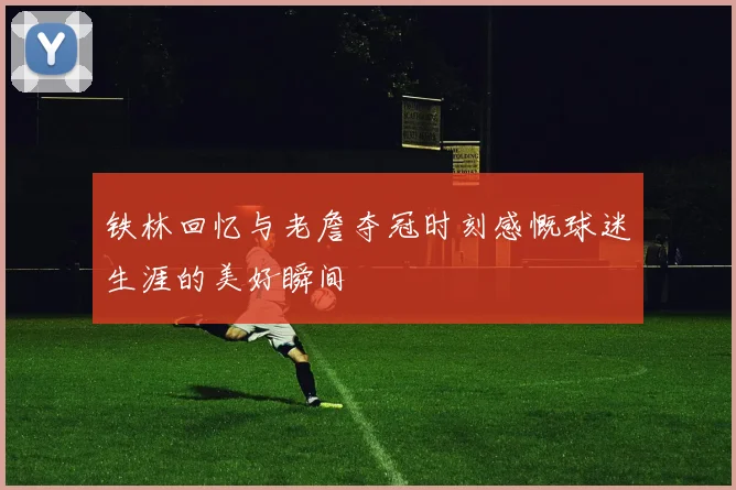 铁林回忆与老詹夺冠时刻感慨球迷生涯的美好瞬间