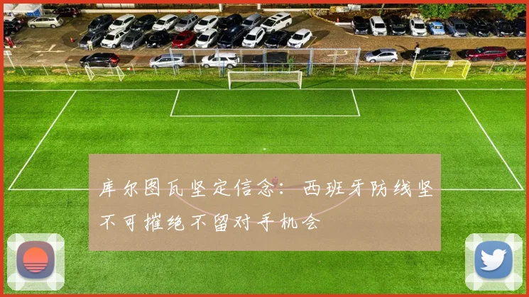库尔图瓦坚定信念：西班牙防线坚不可摧绝不留对手机会